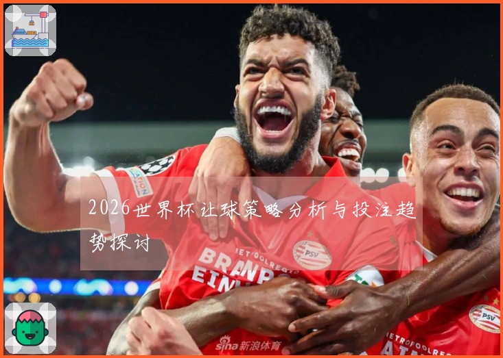 2026世界杯让球策略分析与投注趋势探讨