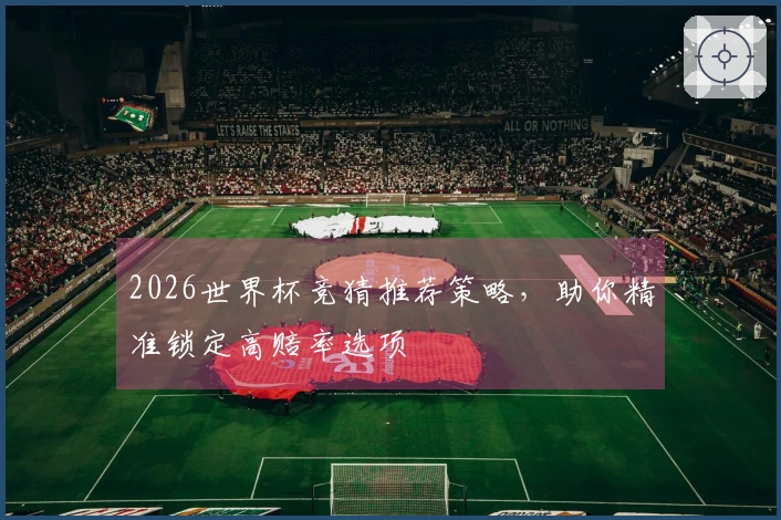 2026世界杯竞猜推荐策略，助你精准锁定高赔率选项