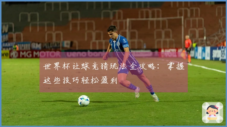 世界杯让球竞猜玩法全攻略：掌握这些技巧轻松盈利