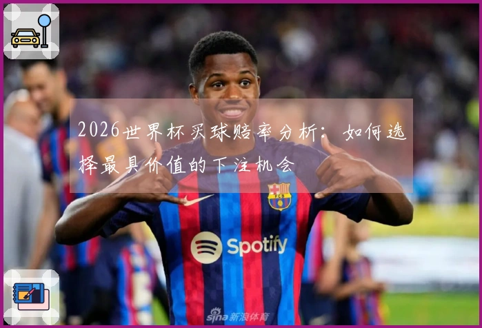 2026世界杯买球赔率分析：如何选择最具价值的下注机会