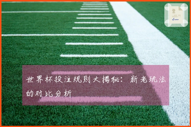 世界杯投注规则大揭秘：新老玩法的对比分析