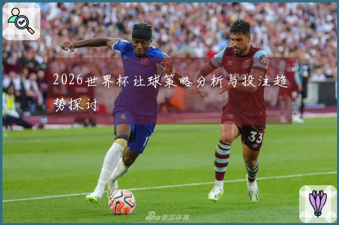 2026世界杯让球策略分析与投注趋势探讨