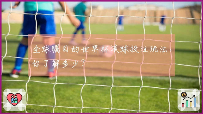 全球瞩目的世界杯滚球投注玩法，你了解多少？