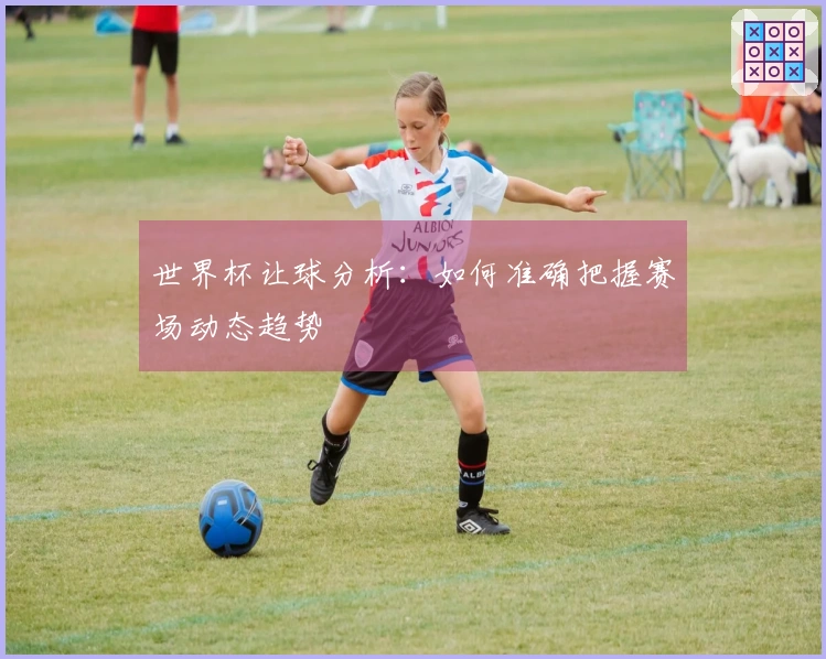 世界杯让球分析：如何准确把握赛场动态趋势