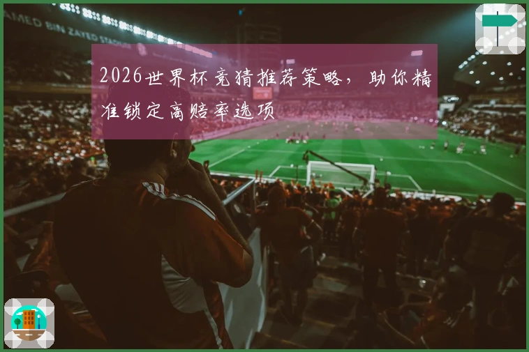 2026世界杯竞猜推荐策略，助你精准锁定高赔率选项