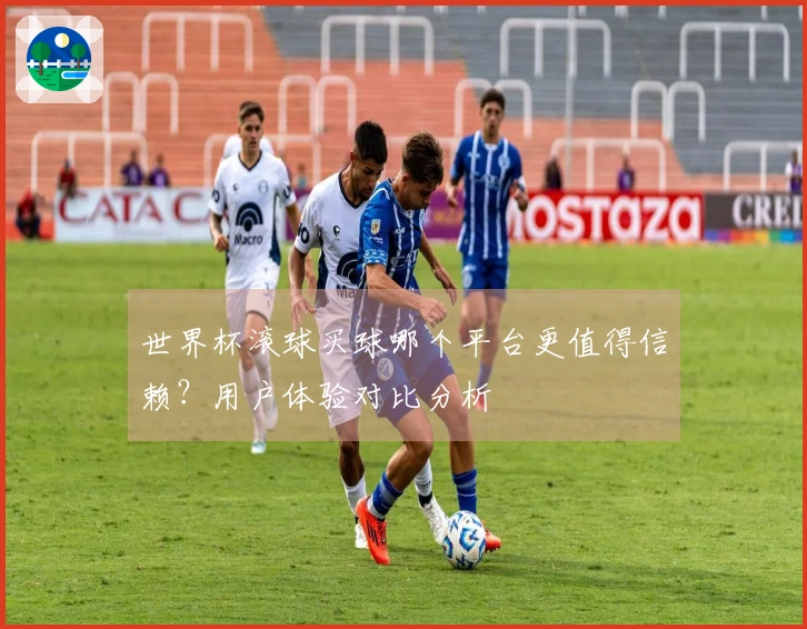 世界杯滚球买球哪个平台更值得信赖？用户体验对比分析