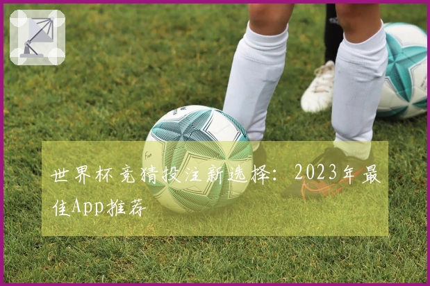 世界杯竞猜投注新选择：2023年最佳App推荐
