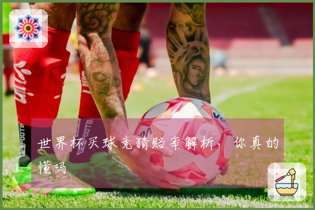 世界杯买球竞猜赔率解析，你真的懂吗