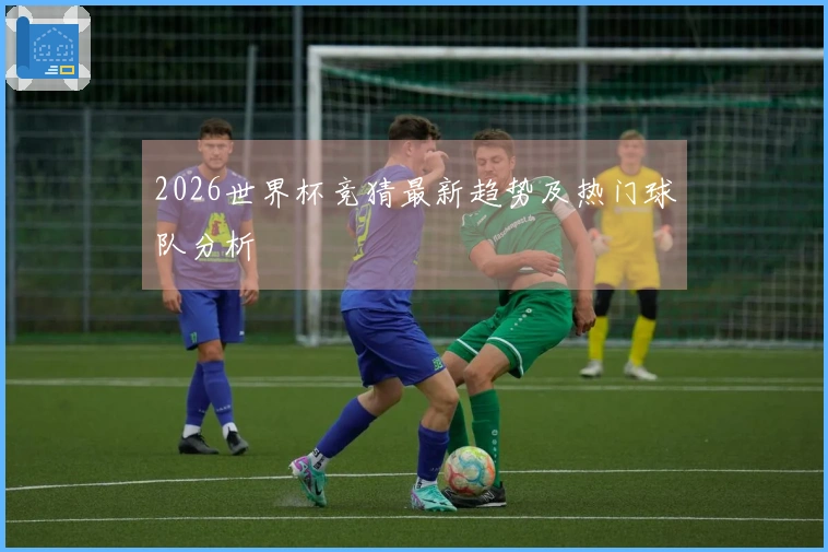 2026世界杯竞猜最新趋势及热门球队分析