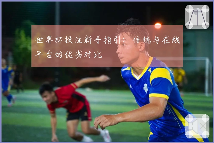 世界杯投注新手指引：传统与在线平台的优劣对比
