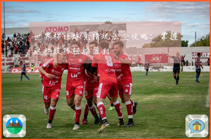 世界杯让球竞猜玩法全攻略：掌握这些技巧轻松盈利