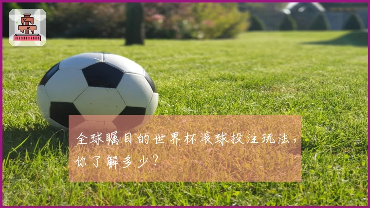全球瞩目的世界杯滚球投注玩法，你了解多少？