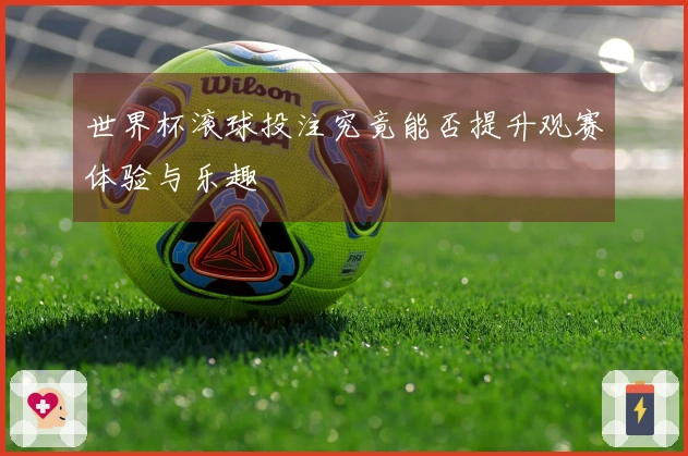 世界杯滚球投注究竟能否提升观赛体验与乐趣