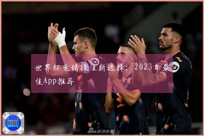 世界杯竞猜投注新选择：2023年最佳App推荐